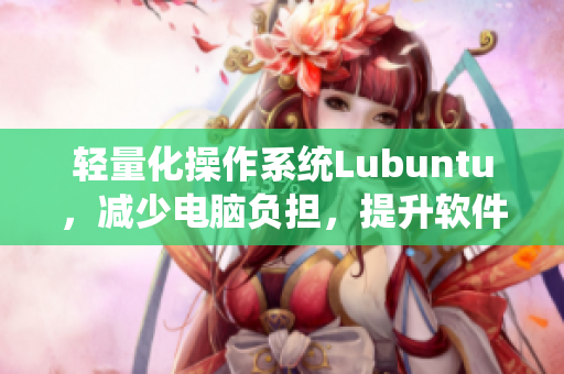 轻量化操作系统Lubuntu，减少电脑负担，提升软件运行效率