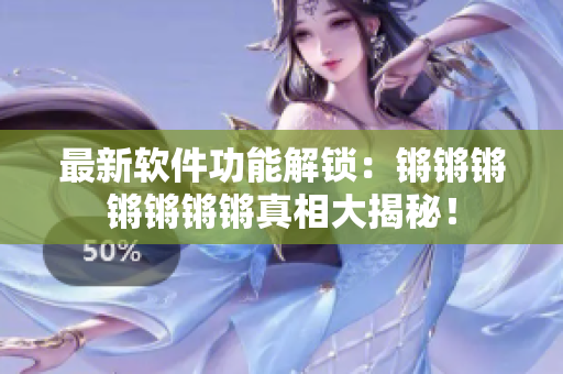 最新软件功能解锁：锵锵锵锵锵锵锵真相大揭秘！