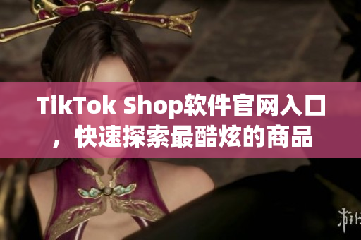 TikTok Shop软件官网入口，快速探索最酷炫的商品