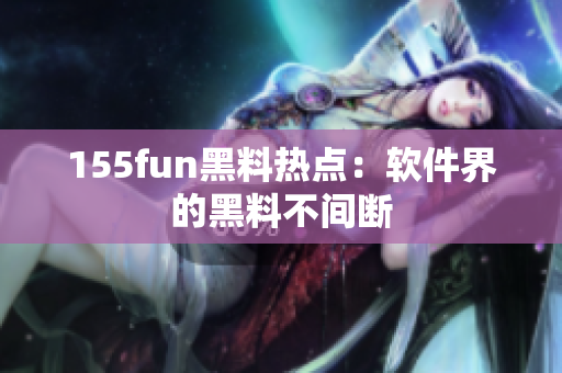 155fun黑料热点：软件界的黑料不间断
