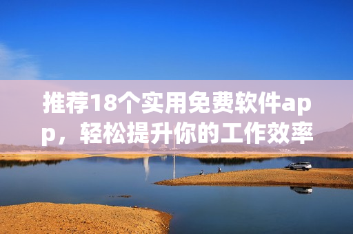 推荐18个实用免费软件app，轻松提升你的工作效率