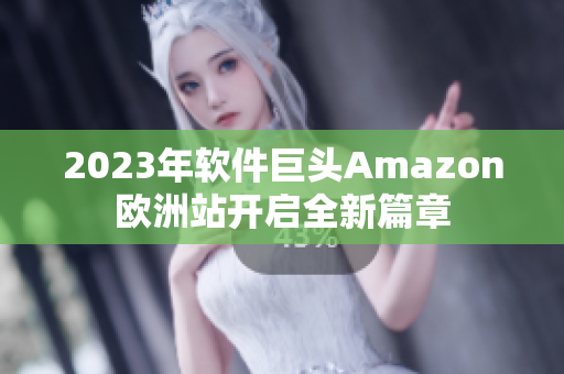 2023年软件巨头Amazon欧洲站开启全新篇章