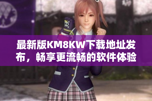 最新版KM8KW下载地址发布，畅享更流畅的软件体验