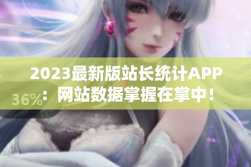 2023最新版站长统计APP：网站数据掌握在掌中！