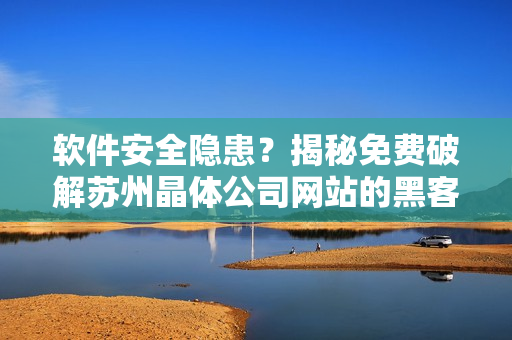 软件安全隐患？揭秘免费破解苏州晶体公司网站的黑客技巧！