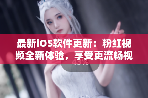 最新iOS软件更新：粉红视频全新体验，享受更流畅视频观看！