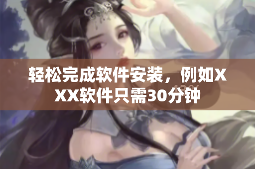 轻松完成软件安装，例如XXX软件只需30分钟