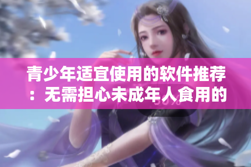 青少年适宜使用的软件推荐：无需担心未成年人食用的秋葵