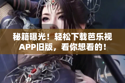 秘籍曝光！轻松下载芭乐视APP旧版，看你想看的！