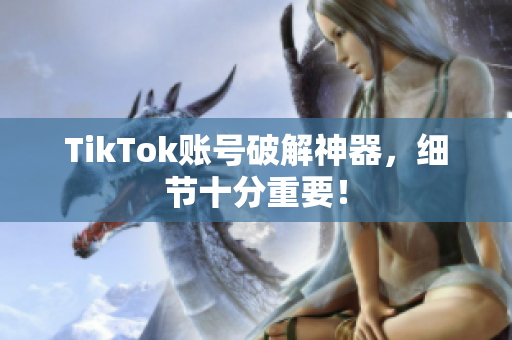 TikTok账号破解神器，细节十分重要！