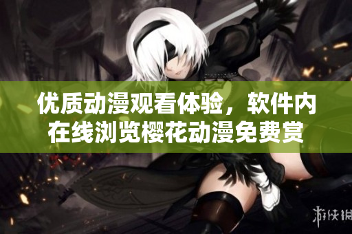 优质动漫观看体验，软件内在线浏览樱花动漫免费赏