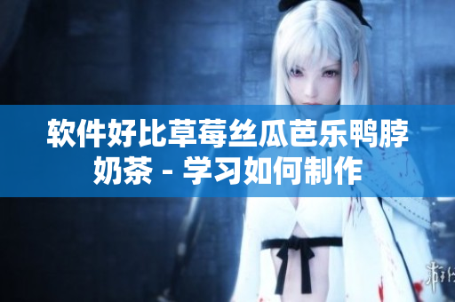 软件好比草莓丝瓜芭乐鸭脖奶茶 - 学习如何制作