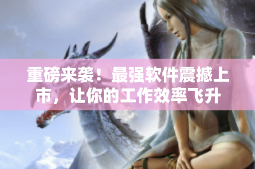 重磅来袭！最强软件震撼上市，让你的工作效率飞升