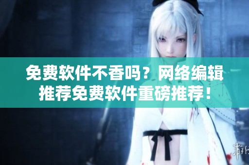 免费软件不香吗？网络编辑推荐免费软件重磅推荐！