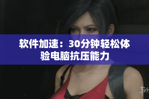软件加速：30分钟轻松体验电脑抗压能力