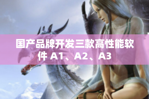 国产品牌开发三款高性能软件 A1、A2、A3