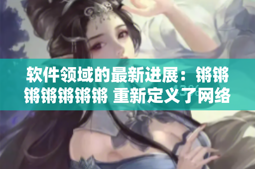 软件领域的最新进展：锵锵锵锵锵锵锵 重新定义了网络编辑。