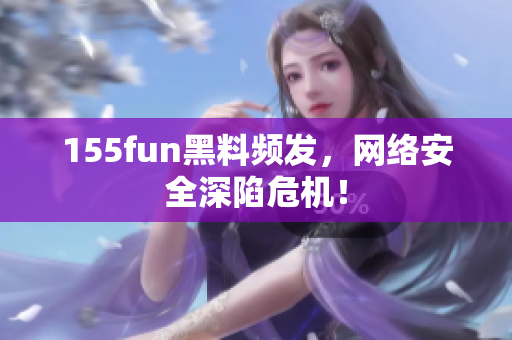 155fun黑料频发，网络安全深陷危机！