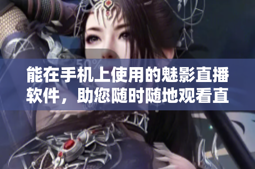 能在手机上使用的魅影直播软件，助您随时随地观看直播。