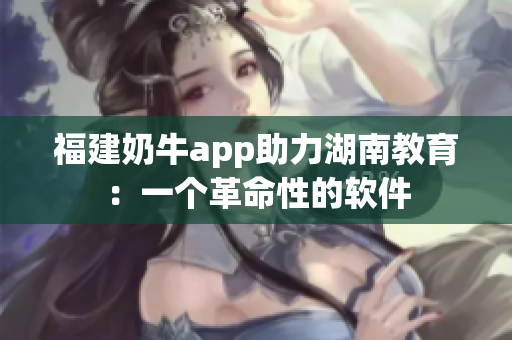 福建奶牛app助力湖南教育：一个革命性的软件