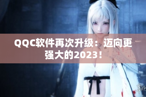 QQC软件再次升级：迈向更强大的2023！