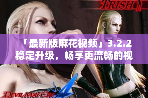 「最新版麻花视频」3.2.2 稳定升级，畅享更流畅的视频观看体验