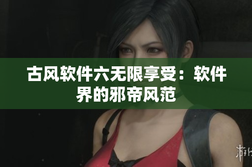古风软件六无限享受：软件界的邪帝风范