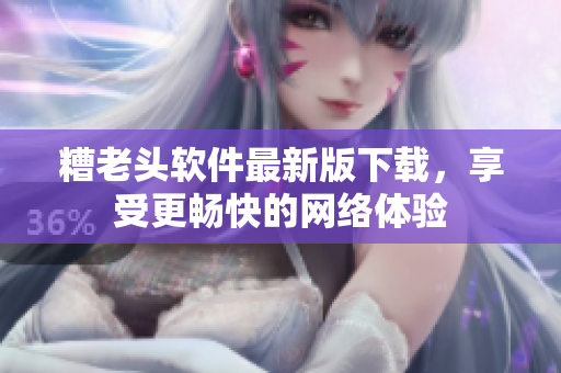 糟老头软件最新版下载，享受更畅快的网络体验
