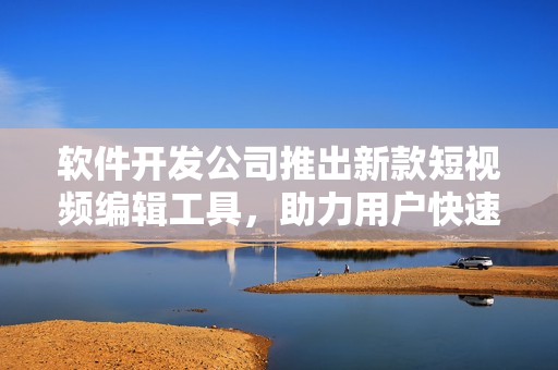 软件开发公司推出新款短视频编辑工具，助力用户快速制作吸睛视频