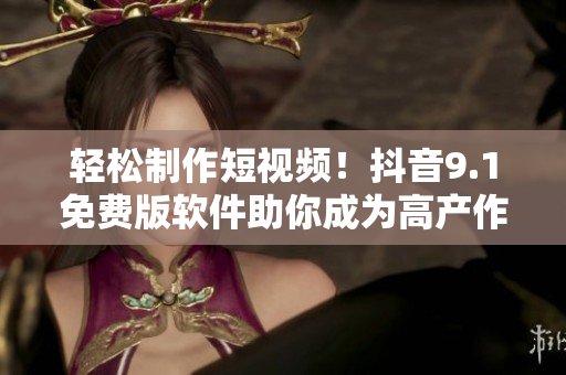 轻松制作短视频！抖音9.1免费版软件助你成为高产作者