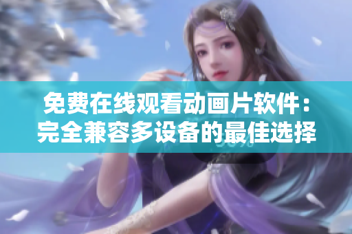 免费在线观看动画片软件：完全兼容多设备的最佳选择