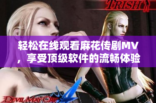 轻松在线观看麻花传剧MV，享受顶级软件的流畅体验