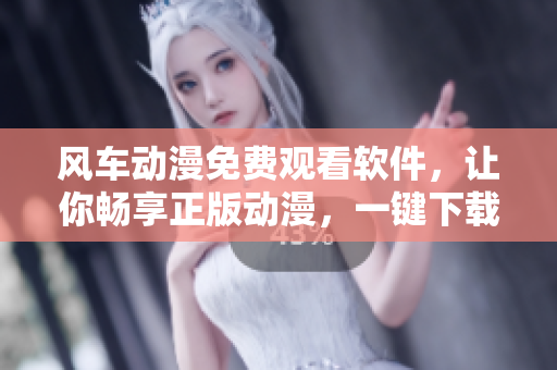 风车动漫免费观看软件，让你畅享正版动漫，一键下载！