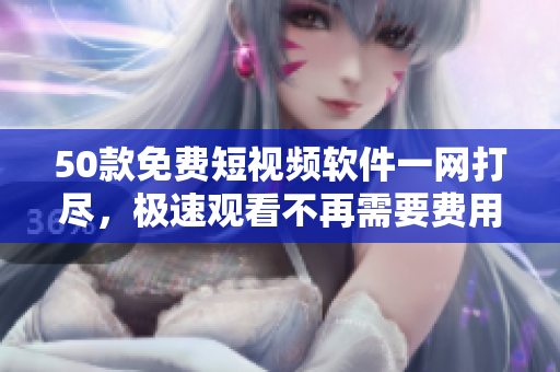 50款免费短视频软件一网打尽，极速观看不再需要费用！