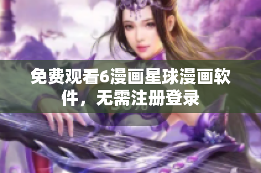免费观看6漫画星球漫画软件，无需注册登录