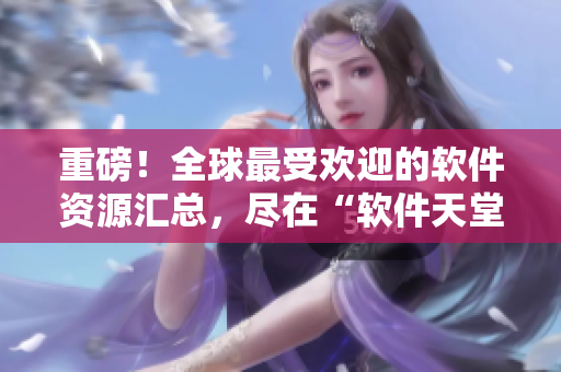 重磅！全球最受欢迎的软件资源汇总，尽在“软件天堂”！