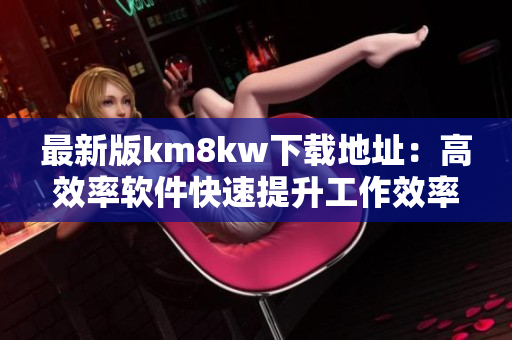 最新版km8kw下载地址：高效率软件快速提升工作效率