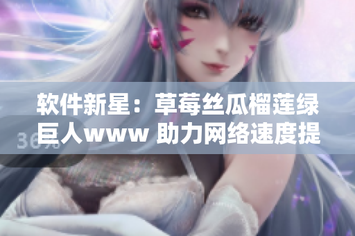 软件新星：草莓丝瓜榴莲绿巨人www 助力网络速度提升