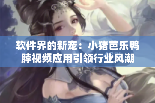 软件界的新宠：小猪芭乐鸭脖视频应用引领行业风潮