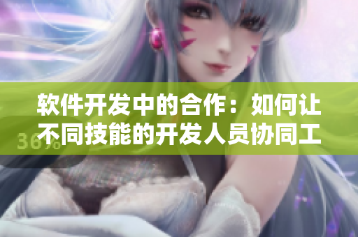 软件开发中的合作：如何让不同技能的开发人员协同工作