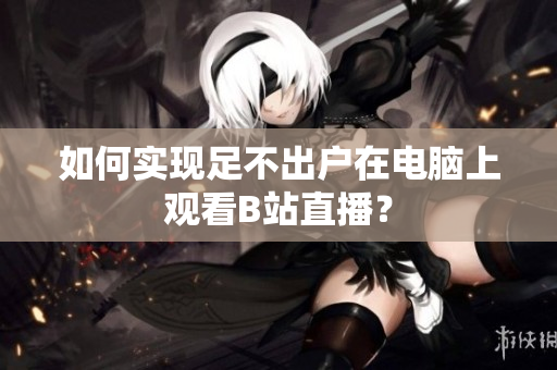如何实现足不出户在电脑上观看B站直播？