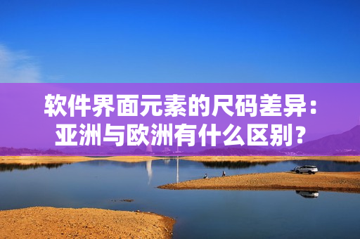 软件界面元素的尺码差异：亚洲与欧洲有什么区别？