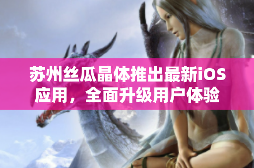 苏州丝瓜晶体推出最新iOS应用，全面升级用户体验