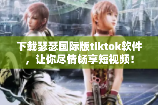 下载瑟瑟国际版tiktok软件，让你尽情畅享短视频！