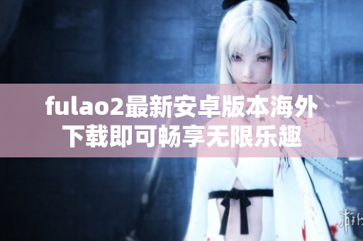 fulao2最新安卓版本海外下载即可畅享无限乐趣
