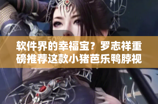 软件界的幸福宝？罗志祥重磅推荐这款小猪芭乐鸭脖视频软件！