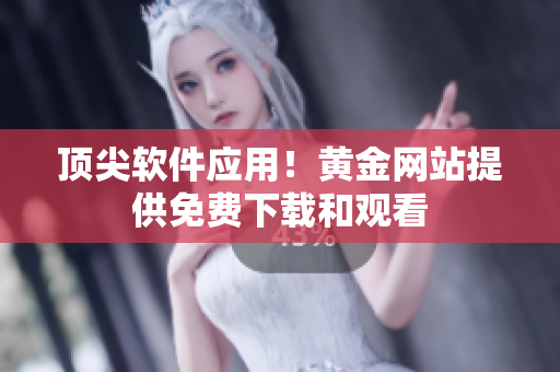 顶尖软件应用！黄金网站提供免费下载和观看