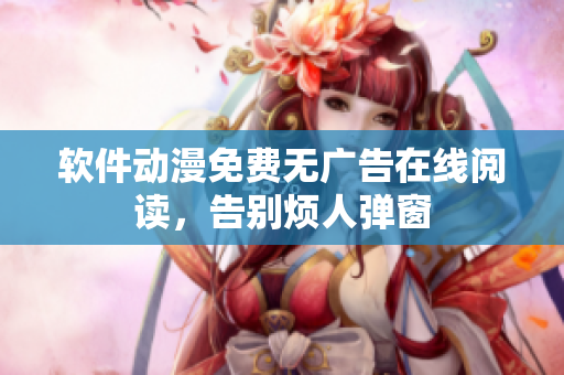 软件动漫免费无广告在线阅读，告别烦人弹窗