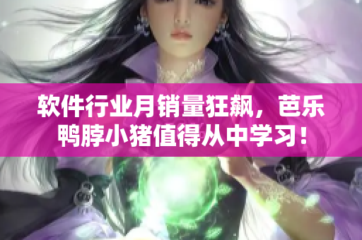 软件行业月销量狂飙，芭乐鸭脖小猪值得从中学习！