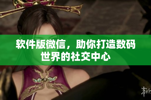 软件版微信，助你打造数码世界的社交中心